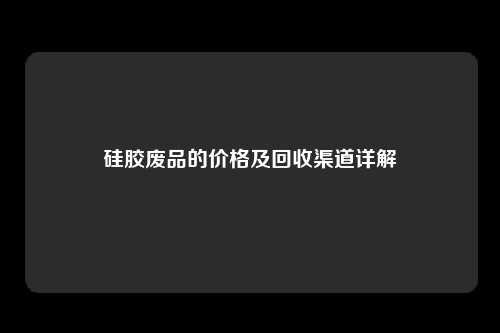 硅胶废品的价格及回收渠道详解