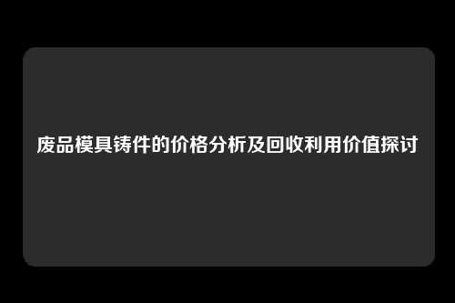废品模具铸件的价格分析及回收利用价值探讨