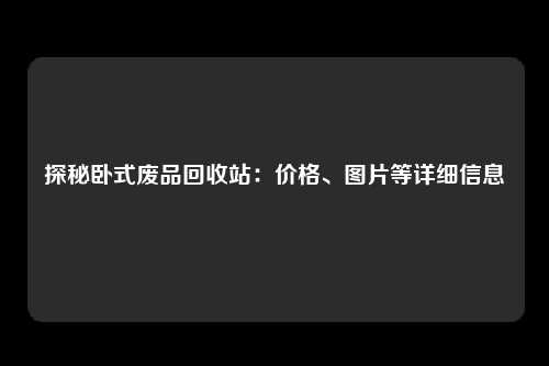 探秘卧式废品回收站：价格、图片等详细信息