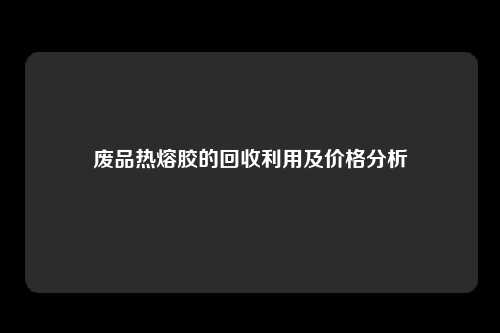 废品热熔胶的回收利用及价格分析
