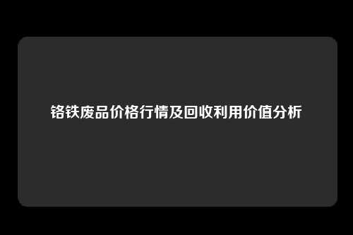 铬铁废品价格行情及回收利用价值分析