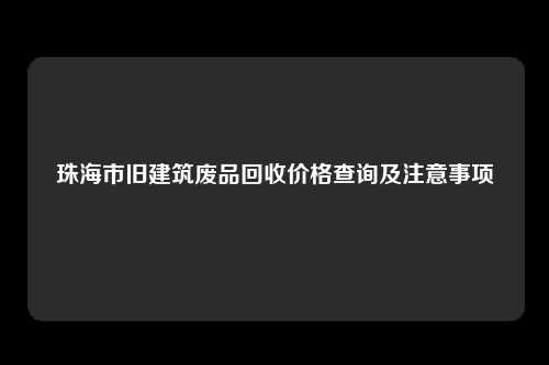 珠海市旧建筑废品回收价格查询及注意事项