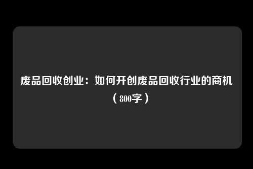 废品回收创业：如何开创废品回收行业的商机（800字）