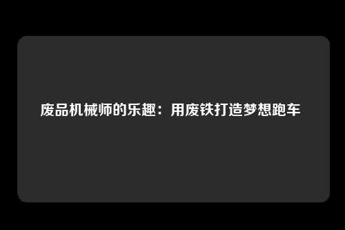 废品机械师的乐趣：用废铁打造梦想跑车 