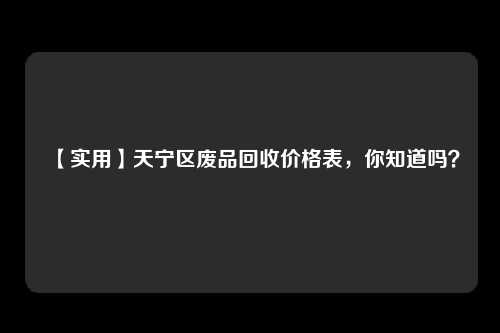 【实用】天宁区废品回收价格表，你知道吗？