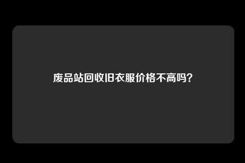 废品站回收旧衣服价格不高吗？
