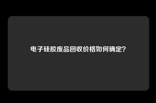 电子硅胶废品回收价格如何确定？