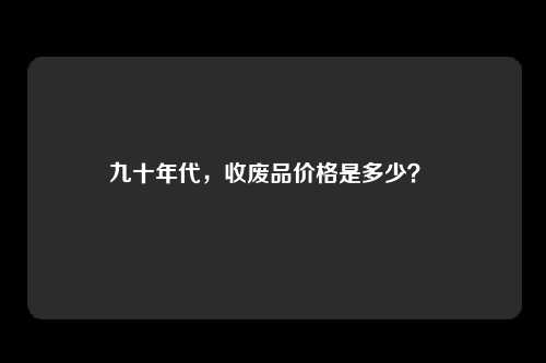 九十年代，收废品价格是多少？ 