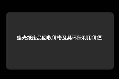 蜡光纸废品回收价格及其环保利用价值