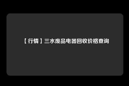 【行情】三水废品电器回收价格查询