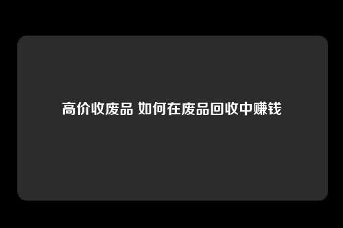 高价收废品 如何在废品回收中赚钱