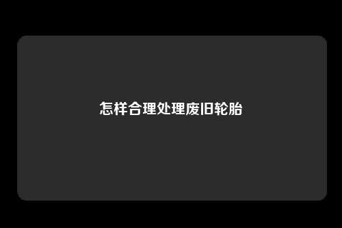 怎样合理处理废旧轮胎