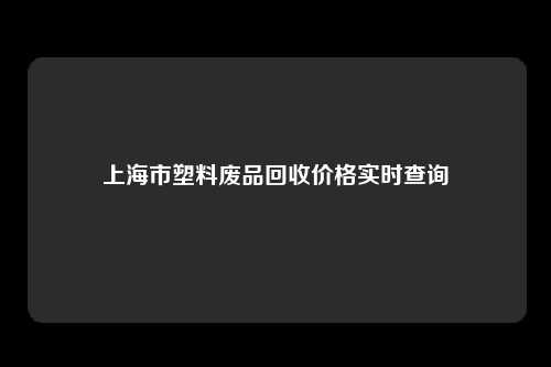 上海市塑料废品回收价格实时查询