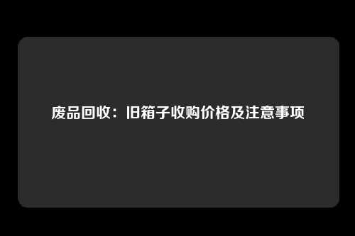 废品回收：旧箱子收购价格及注意事项