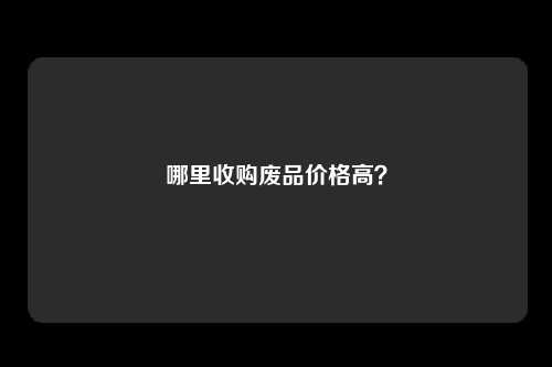 哪里收购废品价格高？