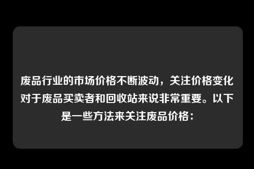 废品行业的市场价格不断波动，关注价格变化对于废品买卖者和回收站来说非常重要。以下是一些方法来关注废品价格：