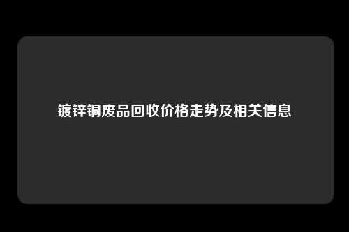 镀锌铜废品回收价格走势及相关信息