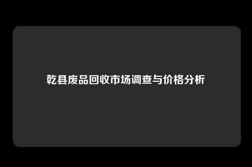 乾县废品回收市场调查与价格分析