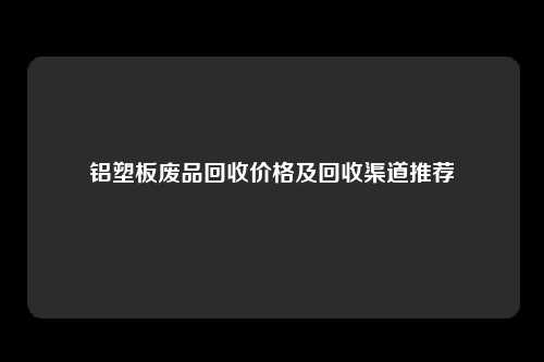 铝塑板废品回收价格及回收渠道推荐