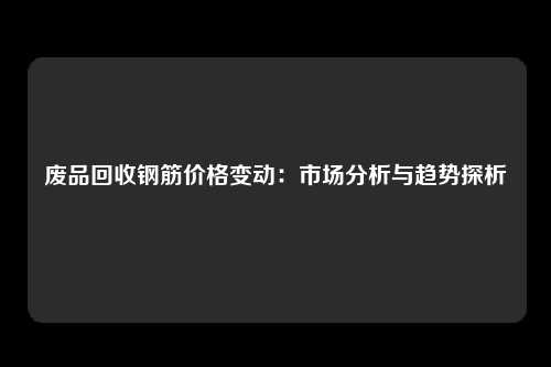 废品回收钢筋价格变动：市场分析与趋势探析