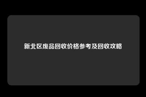 新北区废品回收价格参考及回收攻略