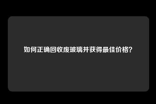 如何正确回收废玻璃并获得最佳价格？