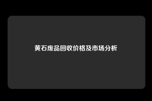 黄石废品回收价格及市场分析