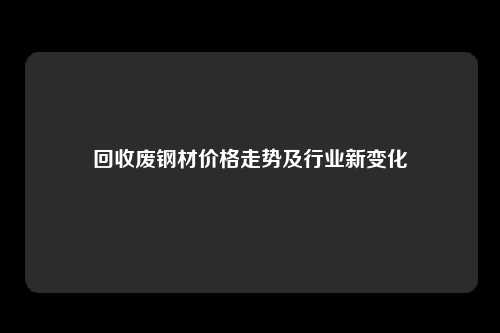 回收废钢材价格走势及行业新变化