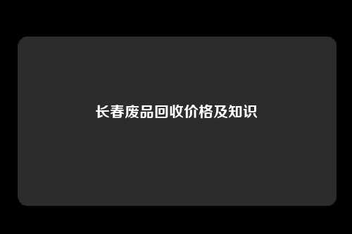 长春废品回收价格及知识
