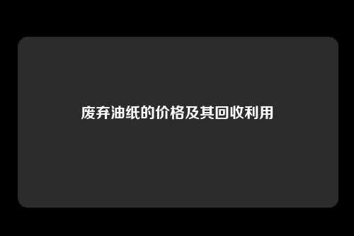 废弃油纸的价格及其回收利用