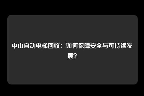 中山自动电梯回收：如何保障安全与可持续发展？