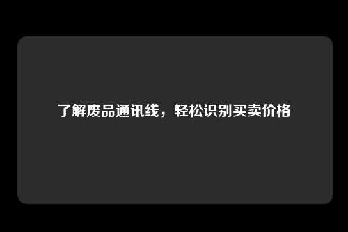 了解废品通讯线，轻松识别买卖价格
