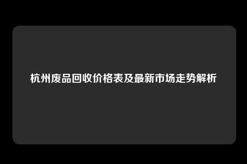 杭州废品回收价格表及最新市场走势解析