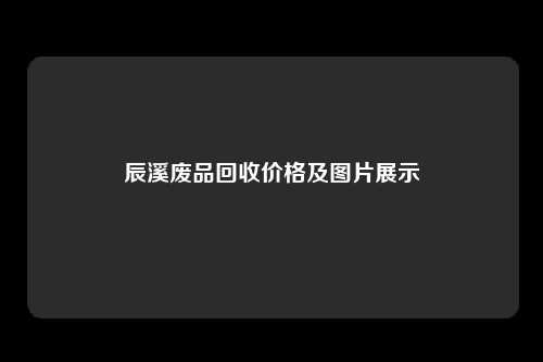 辰溪废品回收价格及图片展示