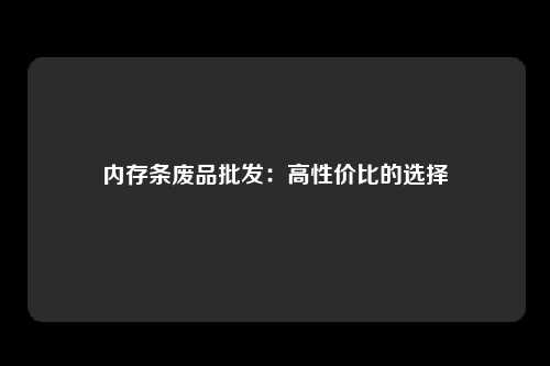 内存条废品批发：高性价比的选择