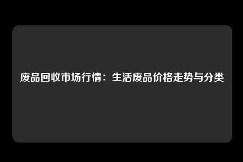 废品回收市场行情：生活废品价格走势与分类