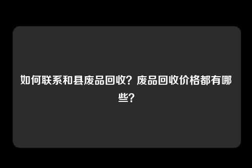 如何联系和县废品回收？废品回收价格都有哪些？