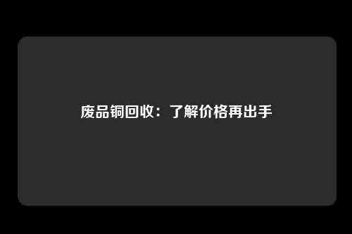 废品铜回收：了解价格再出手