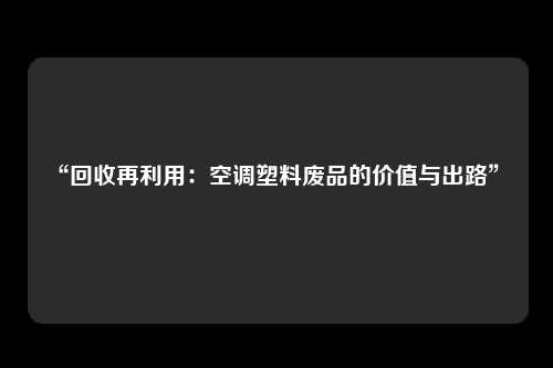 “回收再利用：空调塑料废品的价值与出路” 