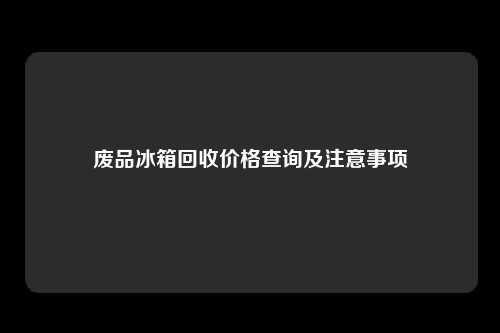 废品冰箱回收价格查询及注意事项