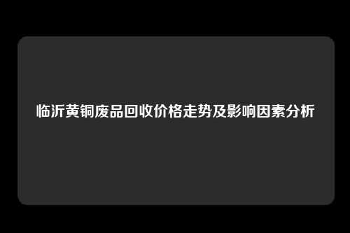 临沂黄铜废品回收价格走势及影响因素分析
