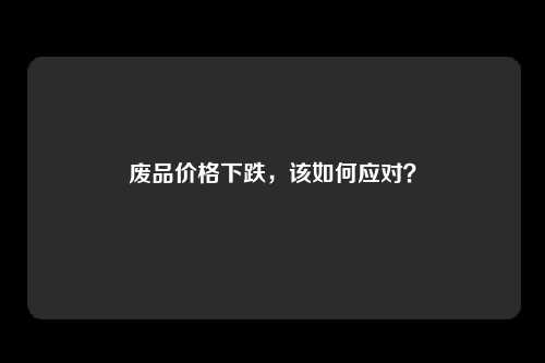 废品价格下跌，该如何应对？