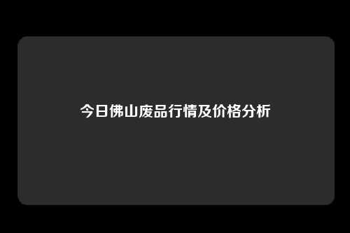 今日佛山废品行情及价格分析