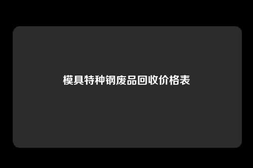 模具特种钢废品回收价格表