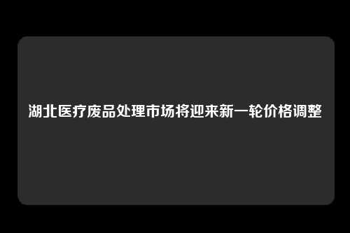 湖北医疗废品处理市场将迎来新一轮价格调整
