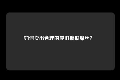 如何卖出合理的废旧镀铜焊丝？ 