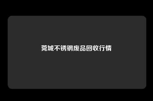 莞城不锈钢废品回收行情