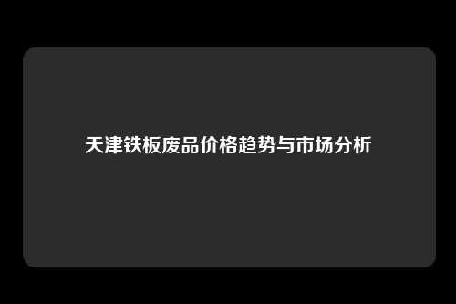 天津铁板废品价格趋势与市场分析