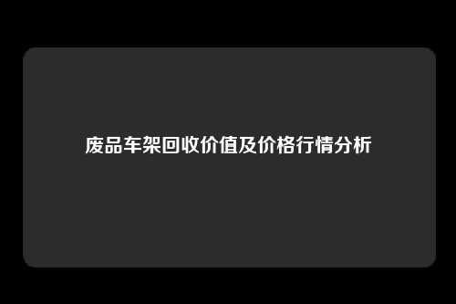 废品车架回收价值及价格行情分析