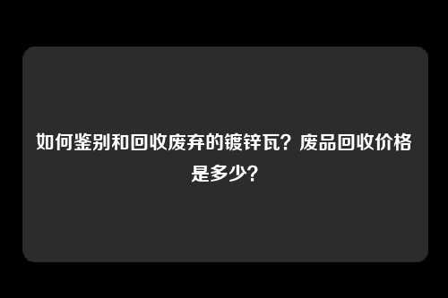 如何鉴别和回收废弃的镀锌瓦？废品回收价格是多少？